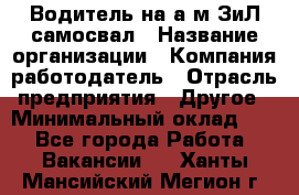 Водитель на а/м ЗиЛ самосвал › Название организации ­ Компания-работодатель › Отрасль предприятия ­ Другое › Минимальный оклад ­ 1 - Все города Работа » Вакансии   . Ханты-Мансийский,Мегион г.